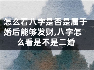 怎么看八字是否是属于婚后能够发财,八字怎么看是不是二婚