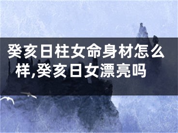 癸亥日柱女命身材怎么样,癸亥日女漂亮吗