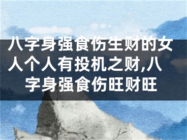 八字身强食伤生财的女人个人有投机之财,八字身强食伤旺财旺