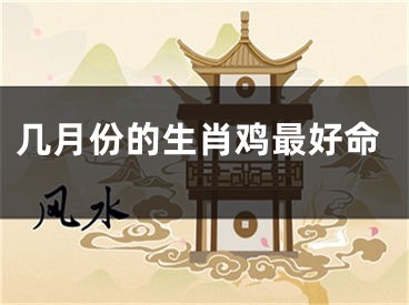 几月份的生肖鸡最好命