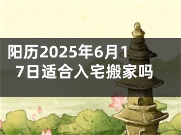 阳历2025年6月17日适合入宅搬家吗