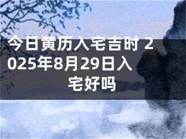 今日黄历入宅吉时 2025年8月29日入宅好吗