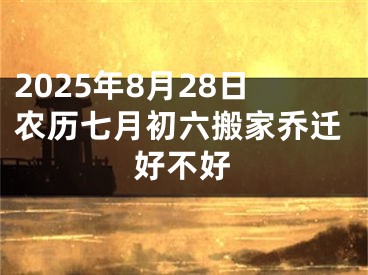 2025年8月28日农历七月初六搬家乔迁好不好