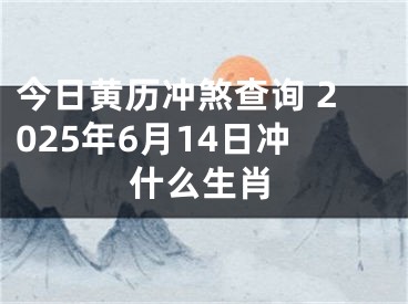 今日黄历冲煞查询 2025年6月14日冲什么生肖