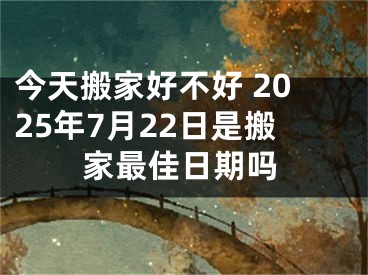 今天搬家好不好 2025年7月22日是搬家最佳日期吗