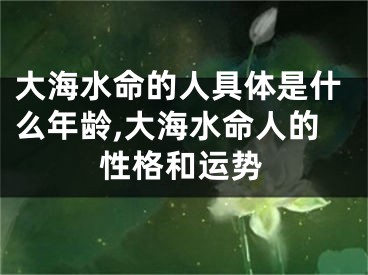 大海水命的人具体是什么年龄,大海水命人的性格和运势