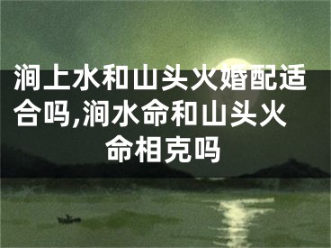涧上水和山头火婚配适合吗,涧水命和山头火命相克吗