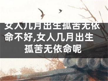 女人几月出生孤苦无依命不好,女人几月出生孤苦无依命呢