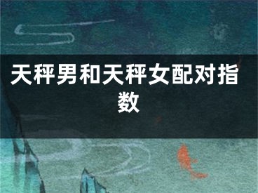 天秤男和天秤女配对指数