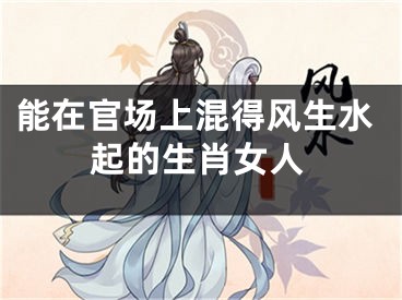 能在官场上混得风生水起的生肖女人