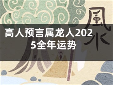 高人预言属龙人2025全年运势