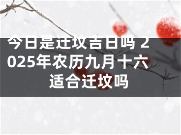 今日是迁坟吉日吗 2025年农历九月十六适合迁坟吗