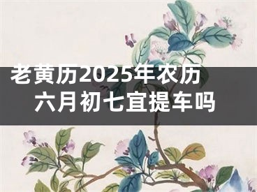 老黄历2025年农历六月初七宜提车吗