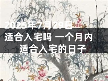 2025年7月29日适合入宅吗 一个月内适合入宅的日子