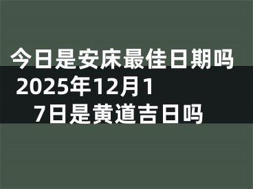 今日是安床最佳日期吗 2025年12月17日是黄道吉日吗