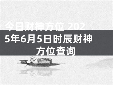 今日财神方位 2025年6月5日时辰财神方位查询
