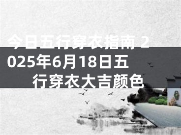 今日五行穿衣指南 2025年6月18日五行穿衣大吉颜色