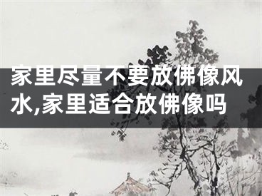 家里尽量不要放佛像风水,家里适合放佛像吗