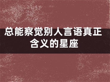 总能察觉别人言语真正含义的星座