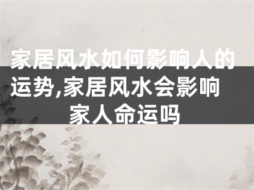 家居风水如何影响人的运势,家居风水会影响家人命运吗