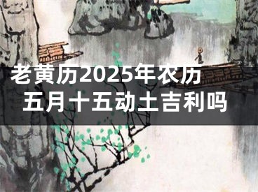 老黄历2025年农历五月十五动土吉利吗
