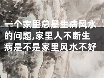 一个家里总是生病风水的问题,家里人不断生病是不是家里风水不好