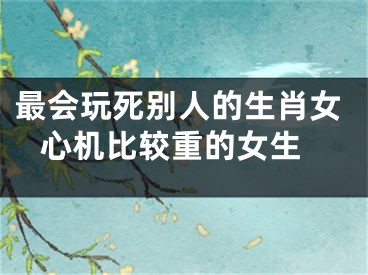 最会玩死别人的生肖女 心机比较重的女生