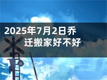 2025年7月2日乔迁搬家好不好