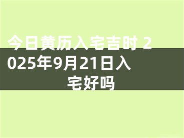 今日黄历入宅吉时 2025年9月21日入宅好吗