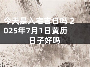 今天是入宅吉日吗 2025年7月1日黄历日子好吗