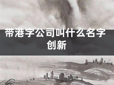 带港字公司叫什么名字创新