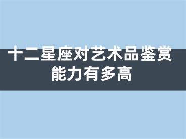 十二星座对艺术品鉴赏能力有多高