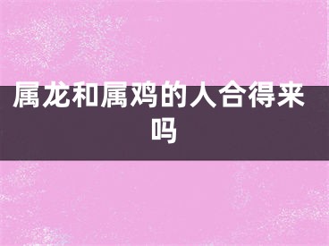 属龙和属鸡的人合得来吗