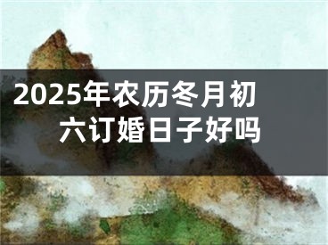 2025年农历冬月初六订婚日子好吗