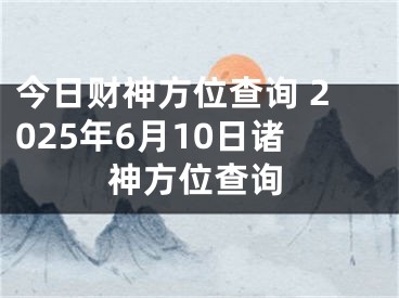 今日财神方位查询 2025年6月10日诸神方位查询