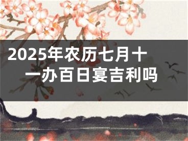 2025年农历七月十一办百日宴吉利吗