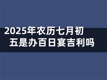2025年农历七月初五是办百日宴吉利吗