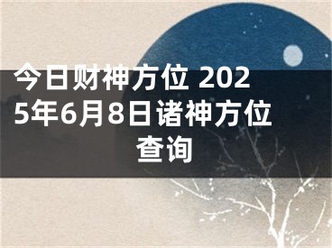 今日财神方位 2025年6月8日诸神方位查询