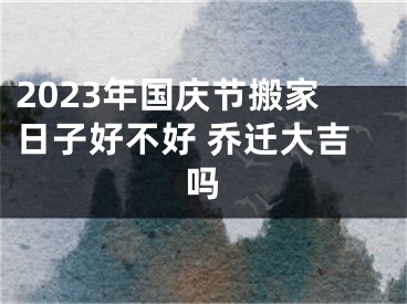 2023年国庆节搬家日子好不好 乔迁大吉吗