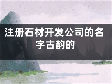 注册石材开发公司的名字古韵的