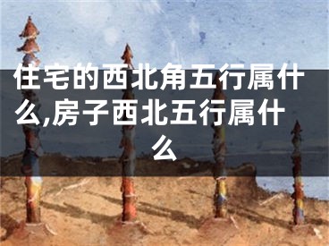 住宅的西北角五行属什么,房子西北五行属什么