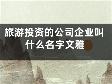 旅游投资的公司企业叫什么名字文雅