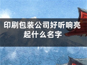 印刷包装公司好听响亮起什么名字