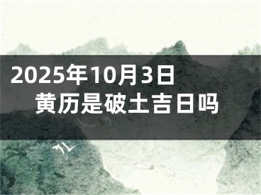 2025年10月3日黄历是破土吉日吗