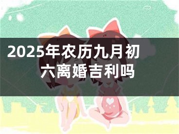2025年农历九月初六离婚吉利吗