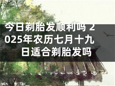 今日剃胎发顺利吗 2025年农历七月十九日适合剃胎发吗