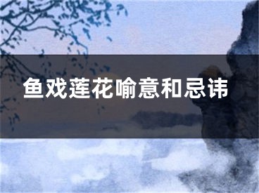 鱼戏莲花喻意和忌讳