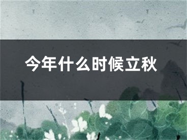今年什么时候立秋