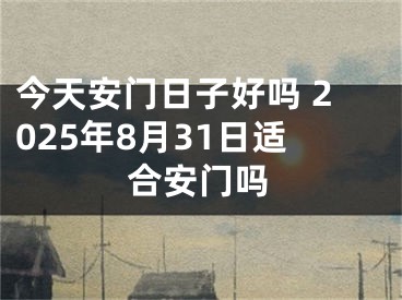 今天安门日子好吗 2025年8月31日适合安门吗