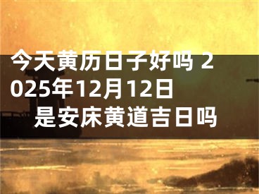 今天黄历日子好吗 2025年12月12日是安床黄道吉日吗